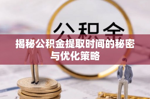 新抚揭秘公积金提取时间的秘密与优化策略