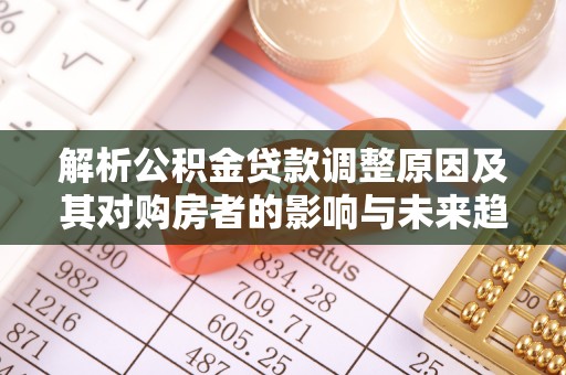 新抚解析公积金贷款调整原因及其对购房者的影响与未来趋势