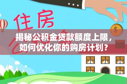新抚揭秘公积金贷款额度上限，如何优化你的购房计划？