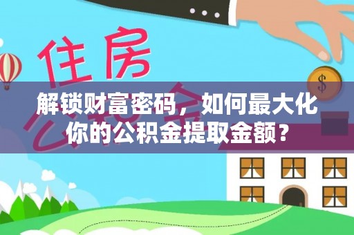 新抚解锁财富密码，如何最大化你的公积金提取金额？