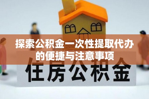新抚探索公积金一次性提取代办的便捷与注意事项