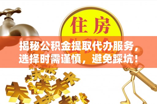 新抚揭秘公积金提取代办服务，选择时需谨慎，避免踩坑！