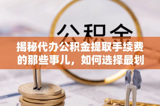 新抚揭秘代办公积金提取手续费的那些事儿，如何选择最划算的服务？