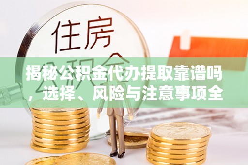 新抚揭秘公积金代办提取靠谱吗，选择、风险与注意事项全解析