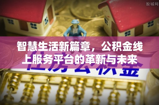 新抚智慧生活新篇章，公积金线上服务平台的革新与未来
