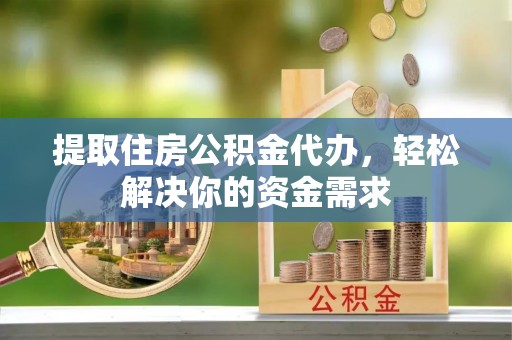 新抚提取住房公积金代办，轻松解决你的资金需求