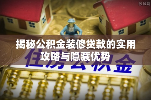 新抚揭秘公积金装修贷款的实用攻略与隐藏优势