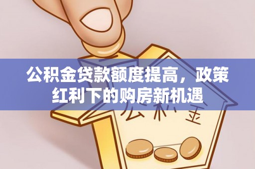 新抚公积金贷款额度提高，政策红利下的购房新机遇