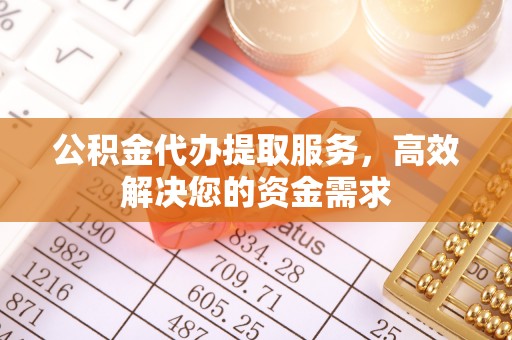 新抚公积金代办提取服务，高效解决您的资金需求