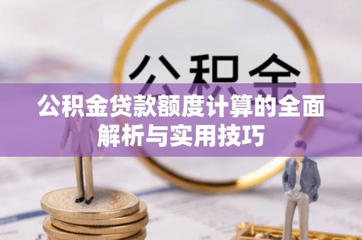 新抚公积金贷款额度计算的全面解析与实用技巧