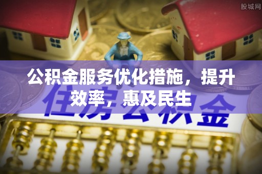 新抚公积金服务优化措施，提升效率，惠及民生