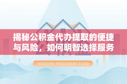 新抚揭秘公积金代办提取的便捷与风险，如何明智选择服务？