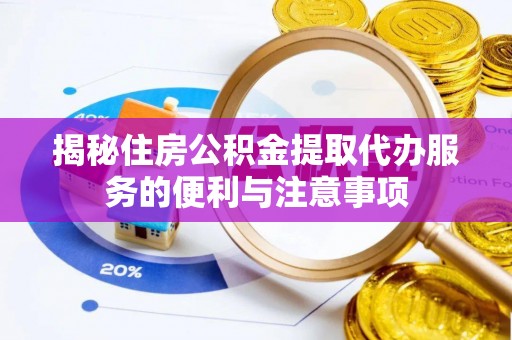 新抚揭秘住房公积金提取代办服务的便利与注意事项