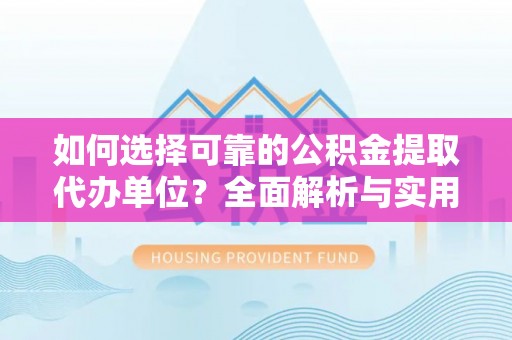 新抚如何选择可靠的公积金提取代办单位？全面解析与实用指南