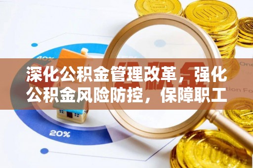 新抚深化公积金管理改革，强化公积金风险防控，保障职工权益