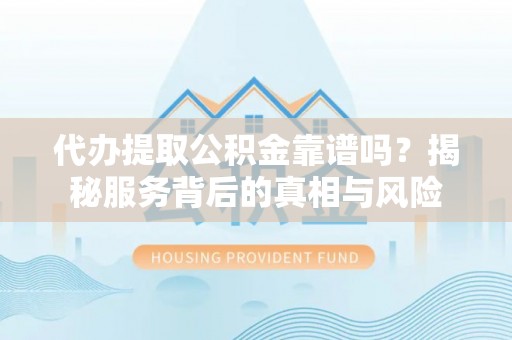 新抚代办提取公积金靠谱吗？揭秘服务背后的真相与风险