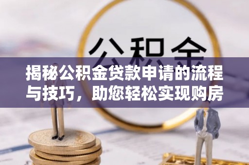新抚揭秘公积金贷款申请的流程与技巧，助您轻松实现购房梦