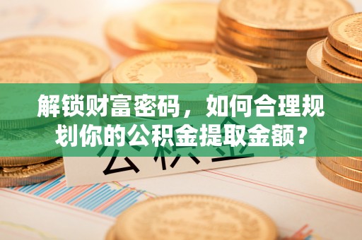 新抚解锁财富密码，如何合理规划你的公积金提取金额？