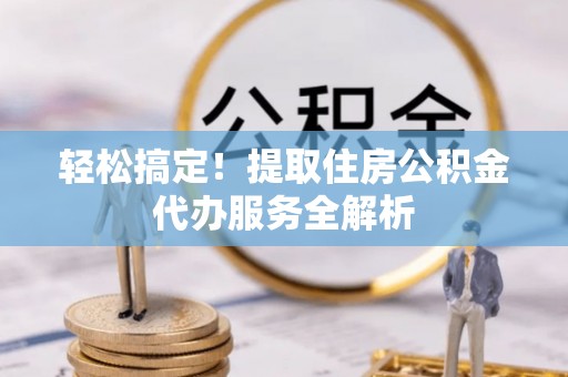 新抚轻松搞定！提取住房公积金代办服务全解析