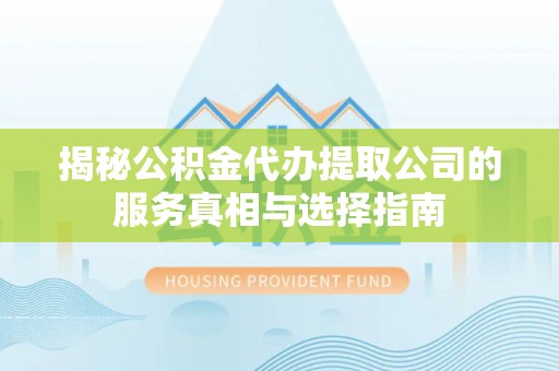 新抚揭秘公积金代办提取公司的服务真相与选择指南