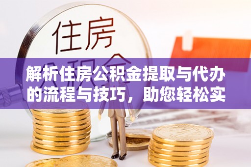 新抚解析住房公积金提取与代办的流程与技巧，助您轻松实现资金流动