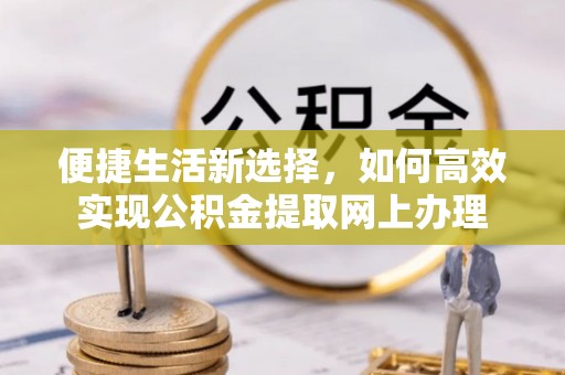 新抚便捷生活新选择，如何高效实现公积金提取网上办理