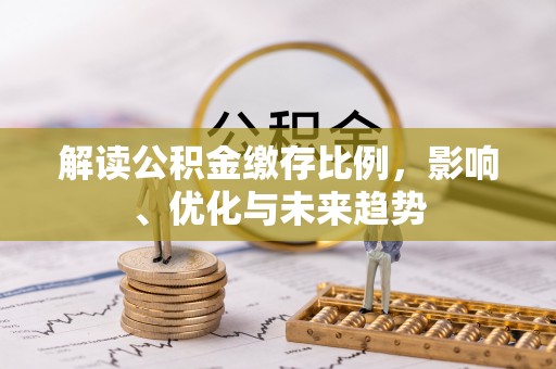 新抚解读公积金缴存比例，影响、优化与未来趋势