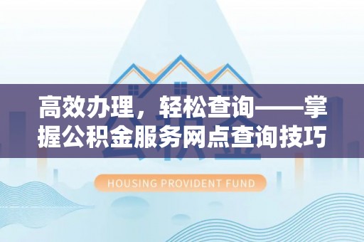 新抚高效办理，轻松查询——掌握公积金服务网点查询技巧