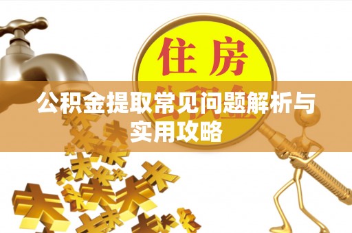 新抚公积金提取常见问题解析与实用攻略