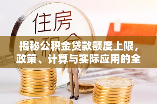 新抚揭秘公积金贷款额度上限，政策、计算与实际应用的全面解析