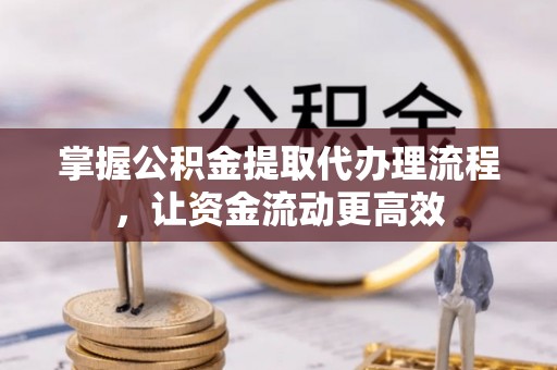 新抚掌握公积金提取代办理流程，让资金流动更高效
