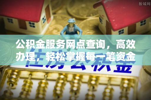 新抚公积金服务网点查询，高效办理，轻松掌握每一笔资金动态