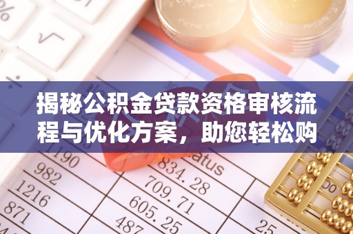 新抚揭秘公积金贷款资格审核流程与优化方案，助您轻松购房