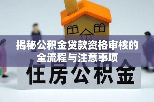 新抚揭秘公积金贷款资格审核的全流程与注意事项