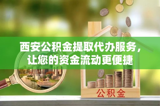 新抚西安公积金提取代办服务，让您的资金流动更便捷