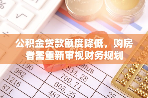 新抚公积金贷款额度降低，购房者需重新审视财务规划