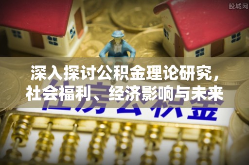 新抚深入探讨公积金理论研究，社会福利、经济影响与未来展望