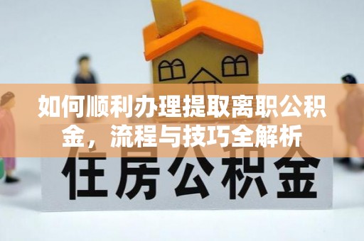 新抚如何顺利办理提取离职公积金，流程与技巧全解析