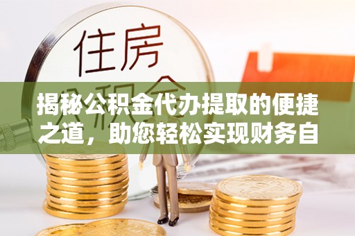 新抚揭秘公积金代办提取的便捷之道，助您轻松实现财务自由