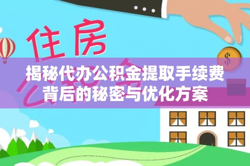 新抚揭秘代办公积金提取手续费背后的秘密与优化方案
