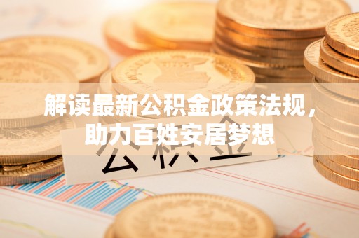 新抚解读最新公积金政策法规，助力百姓安居梦想