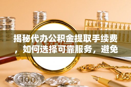 新抚揭秘代办公积金提取手续费，如何选择可靠服务，避免隐形陷阱