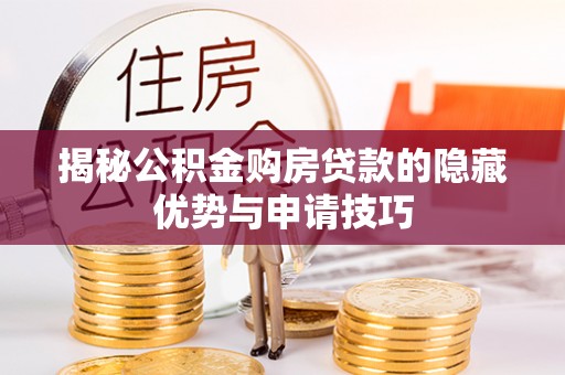 新抚揭秘公积金购房贷款的隐藏优势与申请技巧