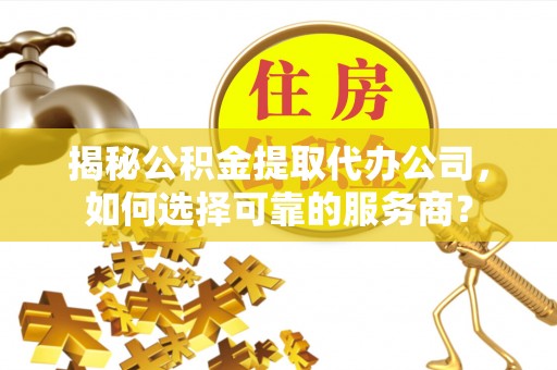新抚揭秘公积金提取代办公司，如何选择可靠的服务商？
