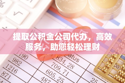 新抚提取公积金公司代办，高效服务，助您轻松理财
