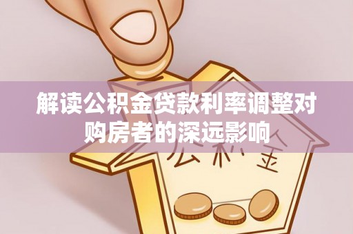 新抚解读公积金贷款利率调整对购房者的深远影响