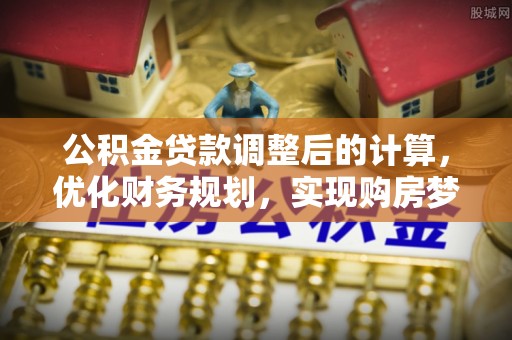 新抚公积金贷款调整后的计算，优化财务规划，实现购房梦想