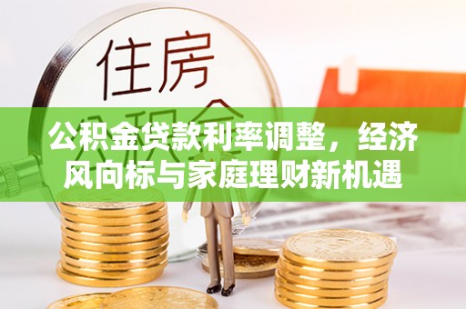 新抚公积金贷款利率调整，经济风向标与家庭理财新机遇