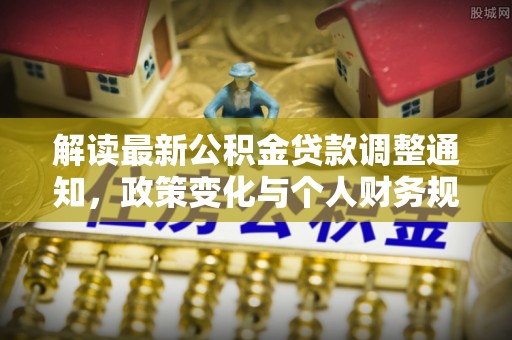 新抚解读最新公积金贷款调整通知，政策变化与个人财务规划的影响