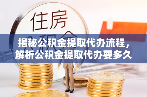 新抚揭秘公积金提取代办流程，解析公积金提取代办要多久的真相